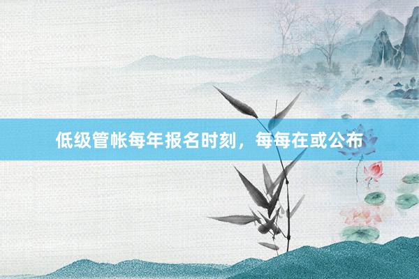 低级管帐每年报名时刻，每每在或公布