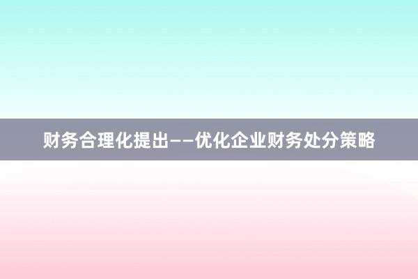 财务合理化提出——优化企业财务处分策略