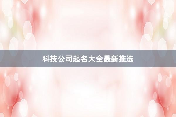 科技公司起名大全最新推选