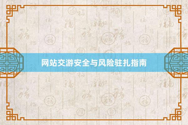 网站交游安全与风险驻扎指南
