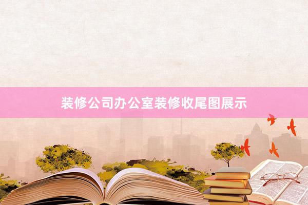 装修公司办公室装修收尾图展示