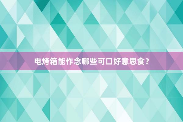 电烤箱能作念哪些可口好意思食？