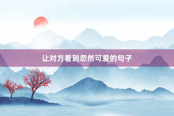 让对方看到忽然可爱的句子