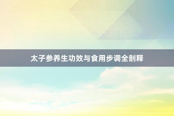 太子参养生功效与食用步调全剖释