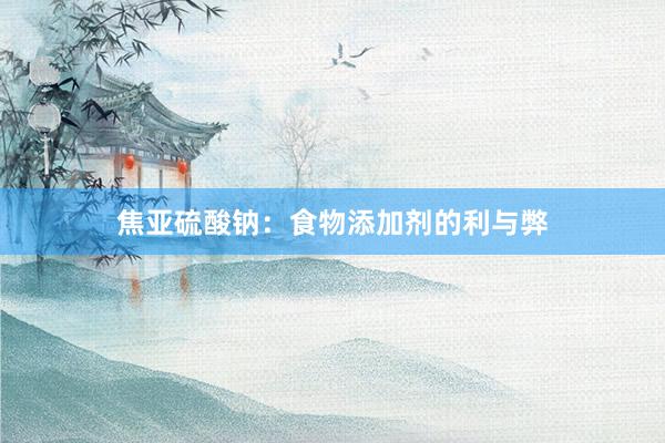 焦亚硫酸钠：食物添加剂的利与弊