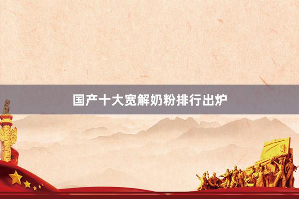 国产十大宽解奶粉排行出炉
